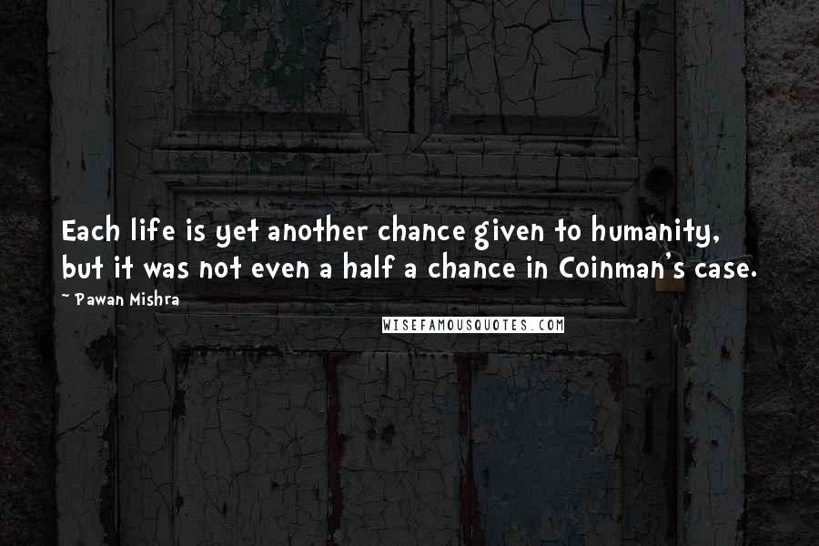 Pawan Mishra quotes: Each life is yet another chance given to humanity, but it was not even a half a chance in Coinman's case.