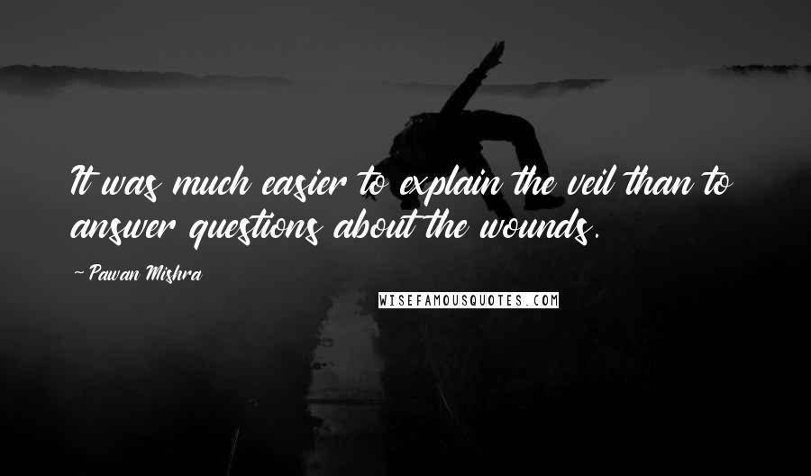 Pawan Mishra quotes: It was much easier to explain the veil than to answer questions about the wounds.