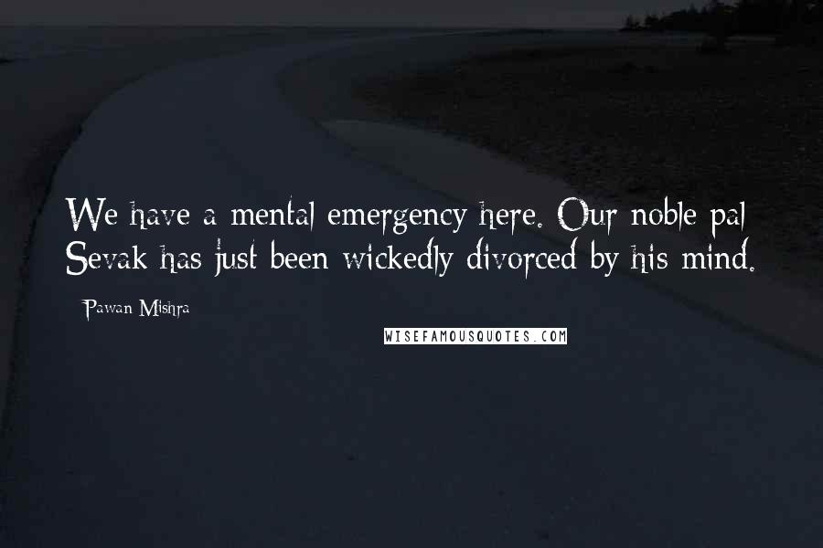 Pawan Mishra quotes: We have a mental emergency here. Our noble pal Sevak has just been wickedly divorced by his mind.