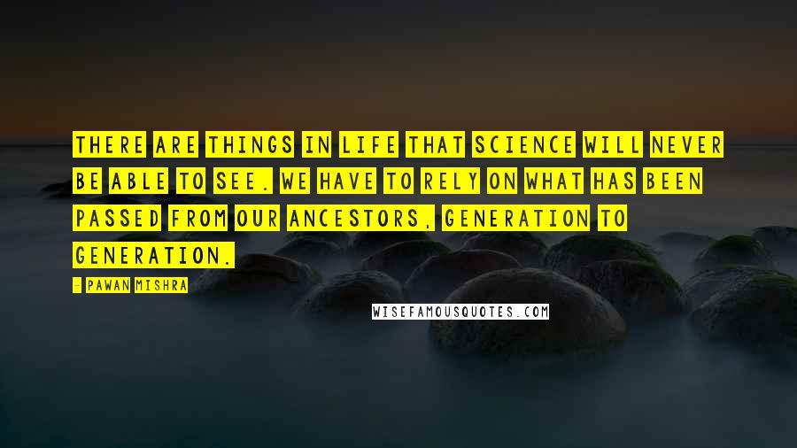Pawan Mishra quotes: There are things in life that science will never be able to see. We have to rely on what has been passed from our ancestors, generation to generation.