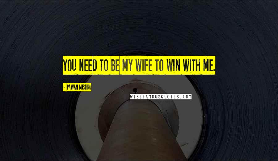 Pawan Mishra quotes: You need to be my wife to win with me.