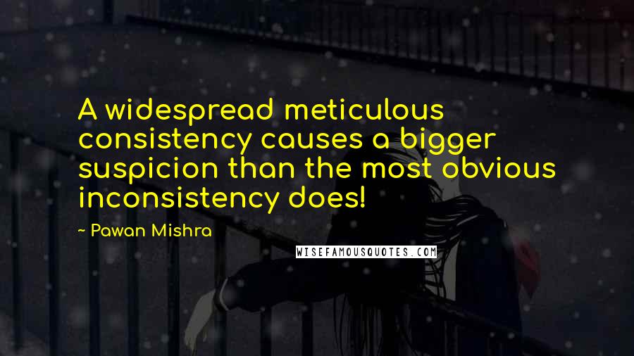 Pawan Mishra quotes: A widespread meticulous consistency causes a bigger suspicion than the most obvious inconsistency does!