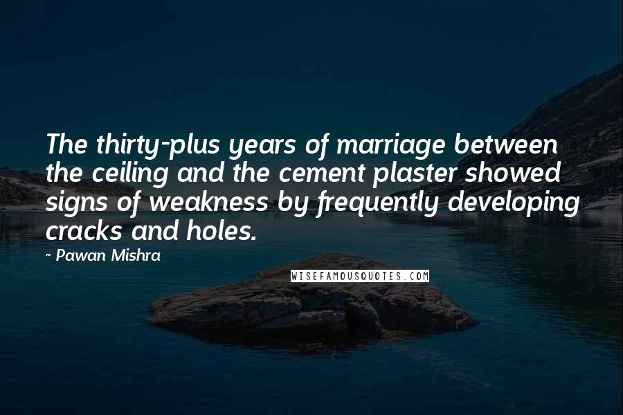 Pawan Mishra quotes: The thirty-plus years of marriage between the ceiling and the cement plaster showed signs of weakness by frequently developing cracks and holes.