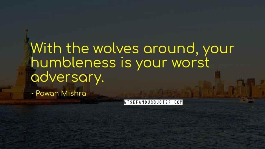 Pawan Mishra quotes: With the wolves around, your humbleness is your worst adversary.