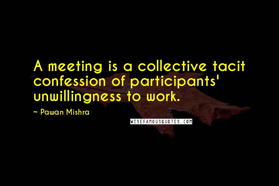 Pawan Mishra quotes: A meeting is a collective tacit confession of participants' unwillingness to work.