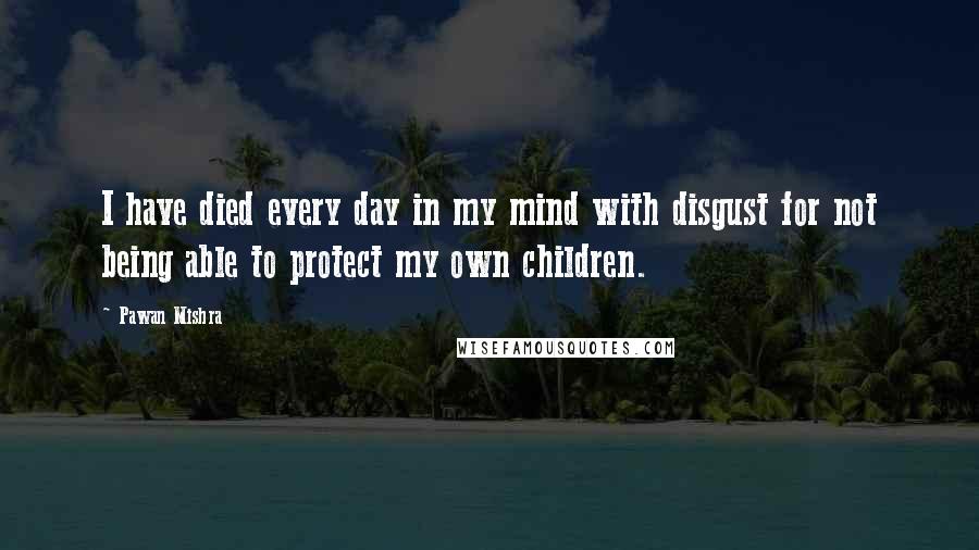 Pawan Mishra quotes: I have died every day in my mind with disgust for not being able to protect my own children.