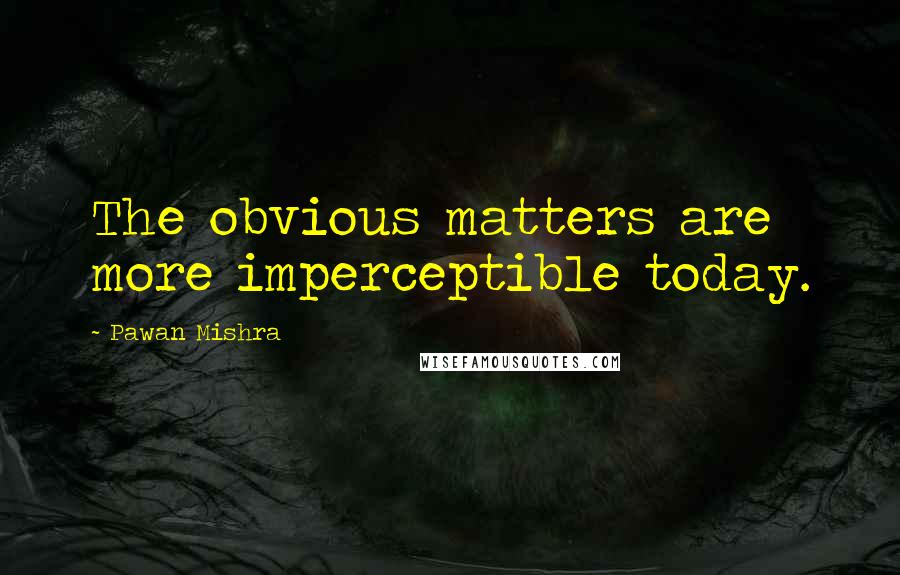Pawan Mishra quotes: The obvious matters are more imperceptible today.
