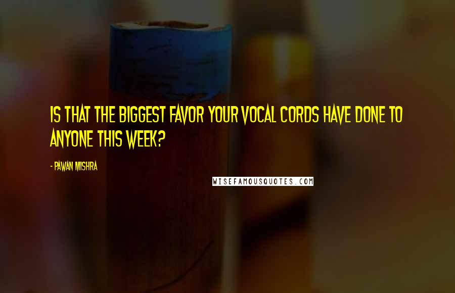 Pawan Mishra quotes: Is that the biggest favor your vocal cords have done to anyone this week?