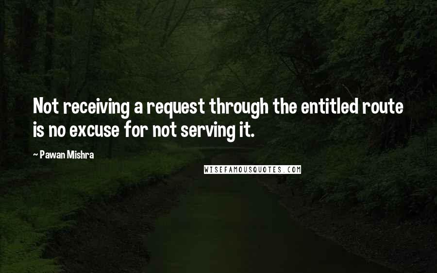 Pawan Mishra quotes: Not receiving a request through the entitled route is no excuse for not serving it.