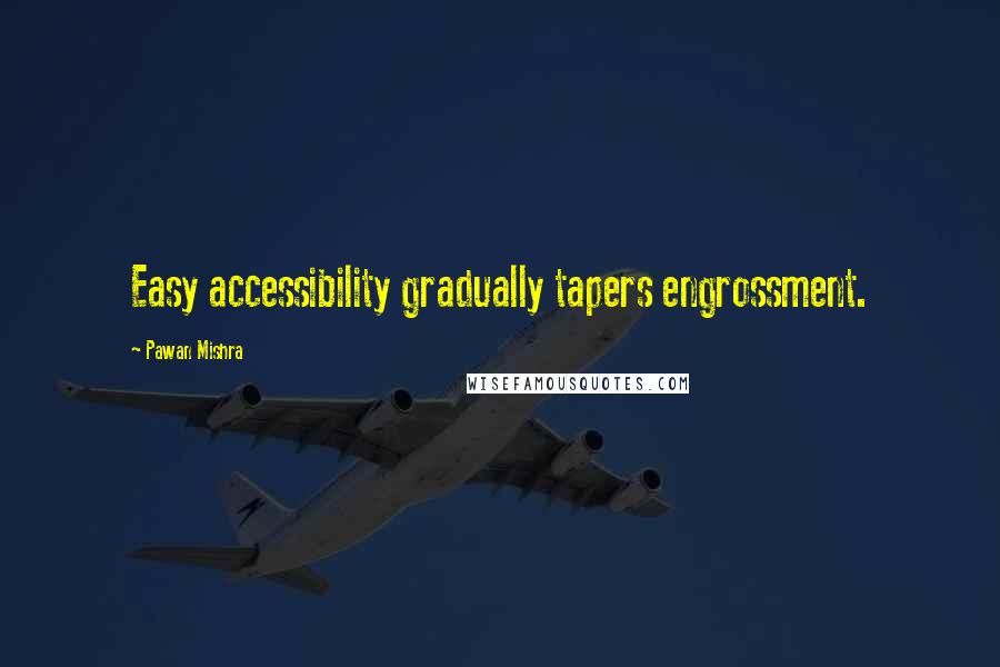 Pawan Mishra quotes: Easy accessibility gradually tapers engrossment.