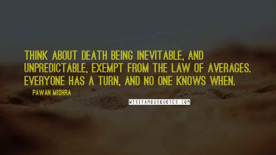 Pawan Mishra quotes: Think about death being inevitable, and unpredictable, exempt from the law of averages. Everyone has a turn, and no one knows when.