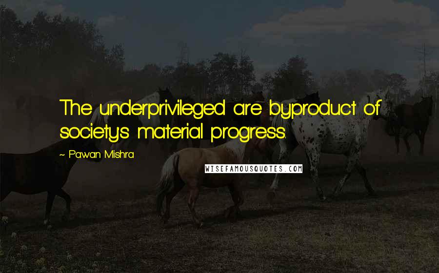 Pawan Mishra quotes: The underprivileged are byproduct of society's material progress.