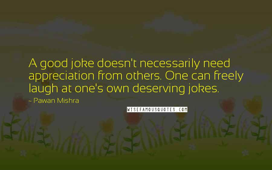 Pawan Mishra quotes: A good joke doesn't necessarily need appreciation from others. One can freely laugh at one's own deserving jokes.