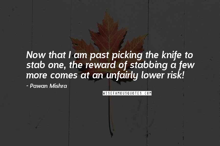 Pawan Mishra quotes: Now that I am past picking the knife to stab one, the reward of stabbing a few more comes at an unfairly lower risk!