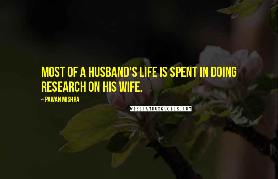 Pawan Mishra quotes: Most of a husband's life is spent in doing research on his wife.