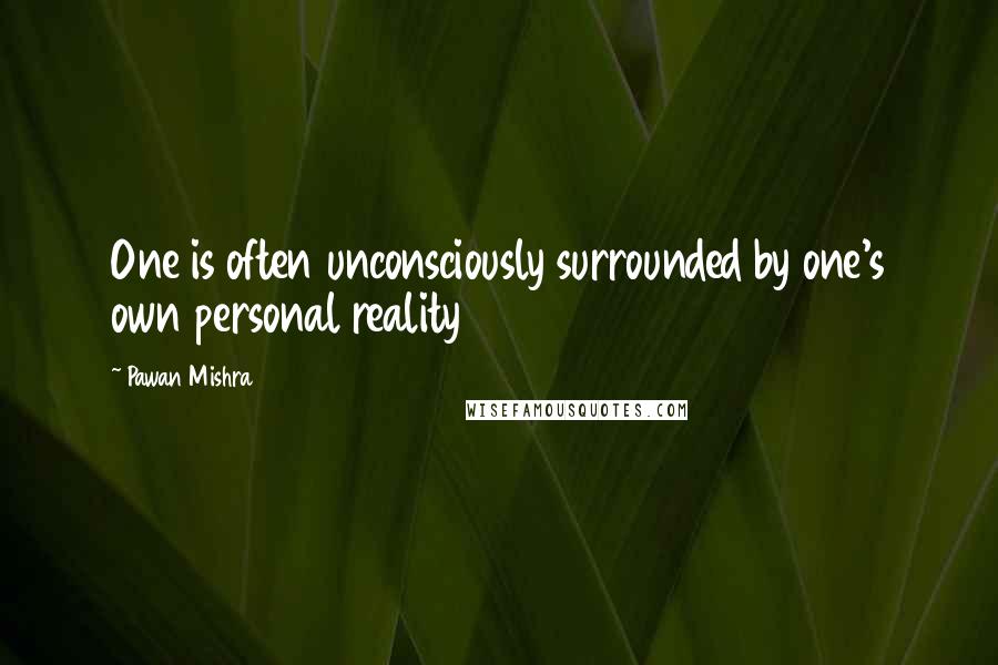 Pawan Mishra quotes: One is often unconsciously surrounded by one's own personal reality