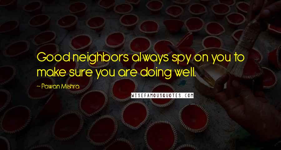 Pawan Mishra quotes: Good neighbors always spy on you to make sure you are doing well.
