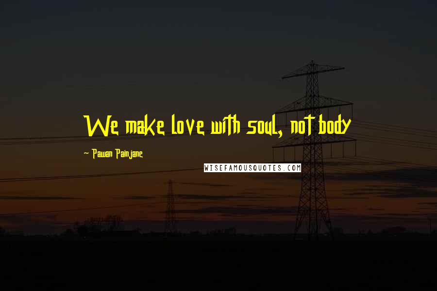 Pawan Painjane quotes: We make love with soul, not body