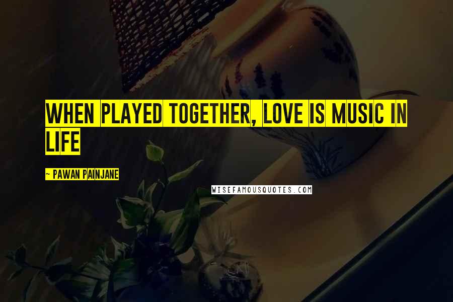 Pawan Painjane quotes: When played together, love is music in life