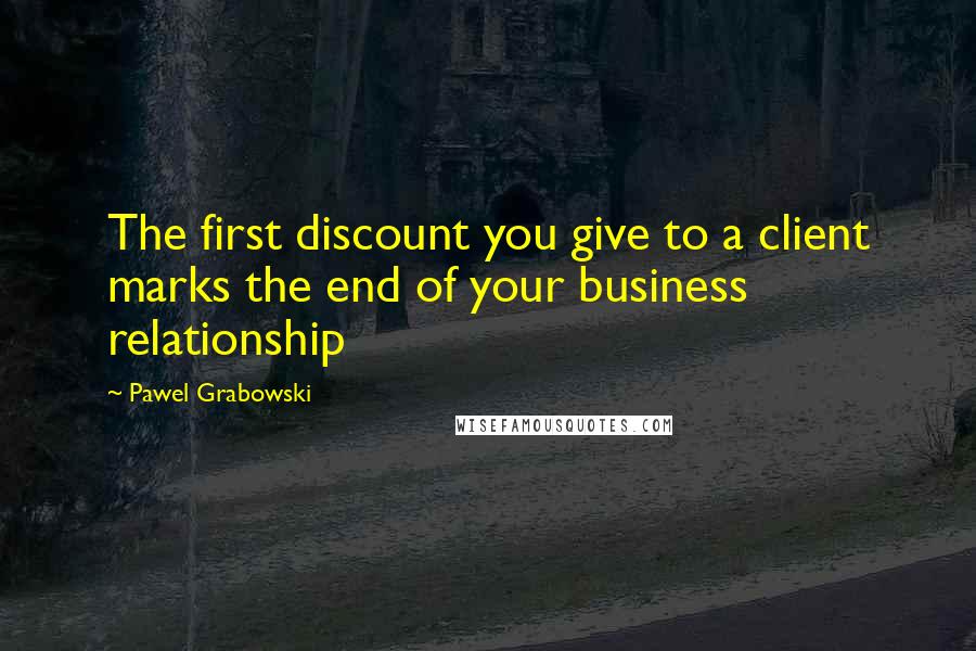 Pawel Grabowski quotes: The first discount you give to a client marks the end of your business relationship