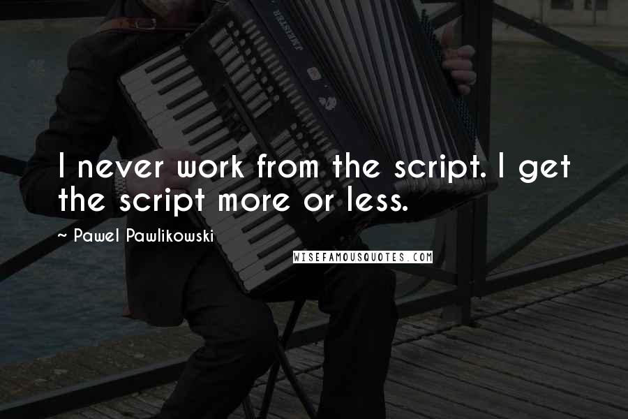 Pawel Pawlikowski quotes: I never work from the script. I get the script more or less.