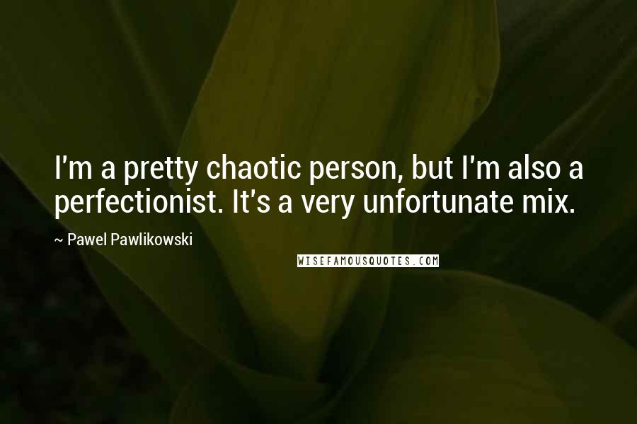 Pawel Pawlikowski quotes: I'm a pretty chaotic person, but I'm also a perfectionist. It's a very unfortunate mix.