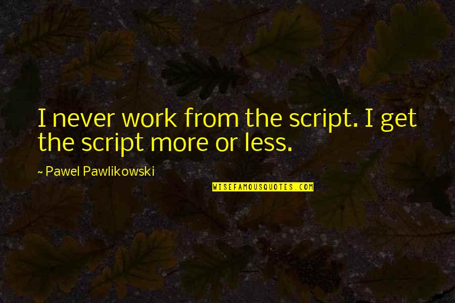 Pawlikowski Quotes By Pawel Pawlikowski: I never work from the script. I get Pawlikowski Quotes By Pawel Pawlikowski: I never work from the script. I get