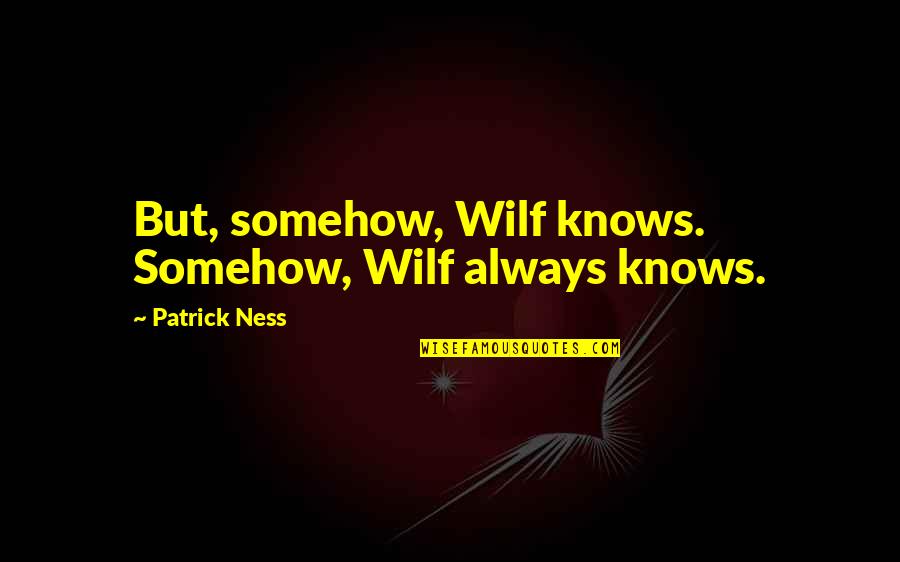 Pawluk Florists Quotes By Patrick Ness: But, somehow, Wilf knows. Somehow, Wilf always knows. Pawluk Florists Quotes By Patrick Ness: But, somehow, Wilf knows. Somehow, Wilf always knows.