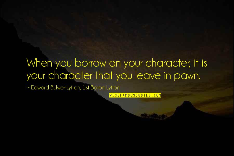 Pawn Quotes By Edward Bulwer-Lytton, 1st Baron Lytton: When you borrow on your character, it is