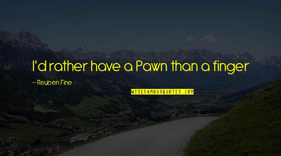 Pawn Quotes By Reuben Fine: I'd rather have a Pawn than a finger