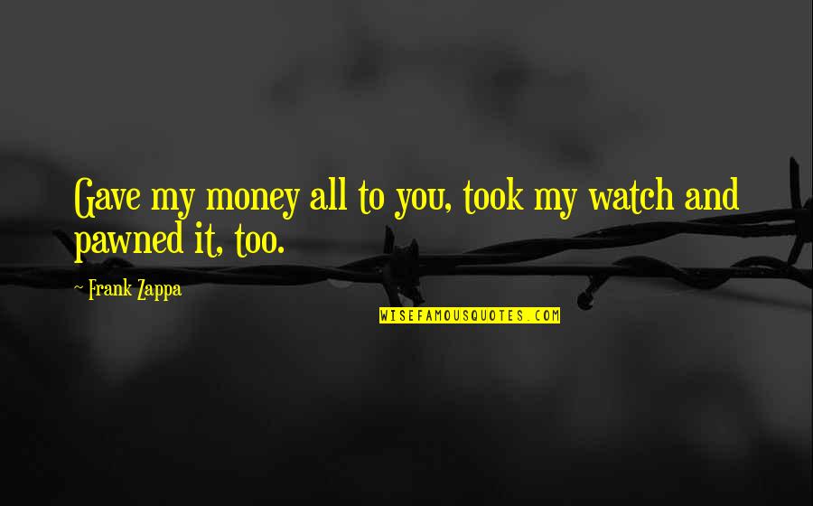 Pawned Off Quotes By Frank Zappa: Gave my money all to you, took my