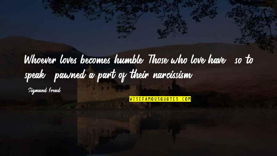 Pawned Off Quotes By Sigmund Freud: Whoever loves becomes humble. Those who love have Pawned Off Quotes By Sigmund Freud: Whoever loves becomes humble. Those who love have