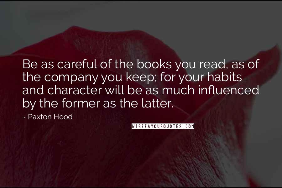 Paxton Hood quotes: Be as careful of the books you read, as of the company you keep; for your habits and character will be as much influenced by the former as the latter.