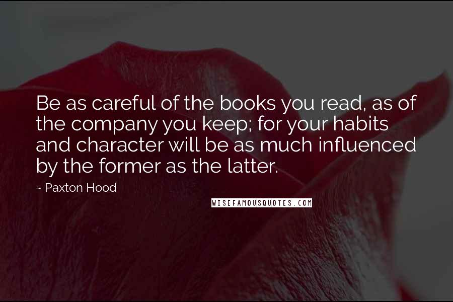Paxton Hood quotes: Be as careful of the books you read, as of the company you keep; for your habits and character will be as much influenced by the former as the latter. Paxton Hood quotes: Be as careful of the books you read, as of the company you keep; for your habits and character will be as much influenced by the former as the latter.
