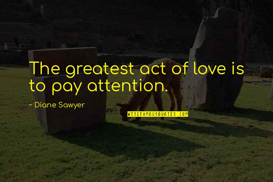Pay Attention Quotes By Diane Sawyer: The greatest act of love is to pay