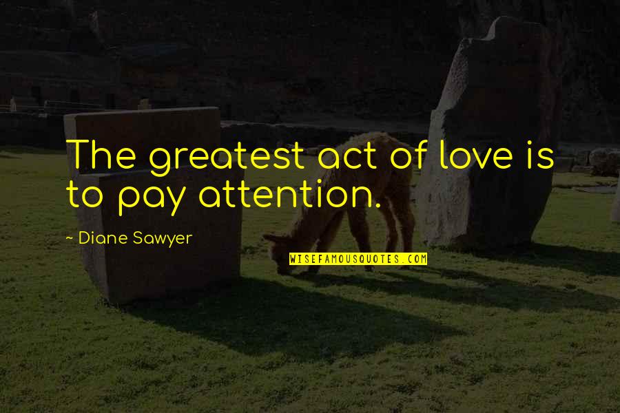Pay Attention Quotes By Diane Sawyer: The greatest act of love is to pay Pay Attention Quotes By Diane Sawyer: The greatest act of love is to pay
