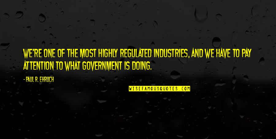 Pay Attention Quotes By Paul R. Ehrlich: We're one of the most highly regulated industries,