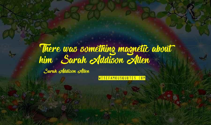 Pay Attention To The One You Love Quotes By Sarah Addison Allen: There was something magnetic about him"~Sarah Addison Allen