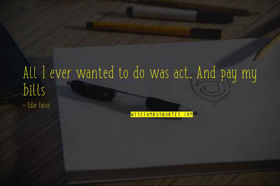 Pay Bills Quotes By Edie Falco: All I ever wanted to do was act.