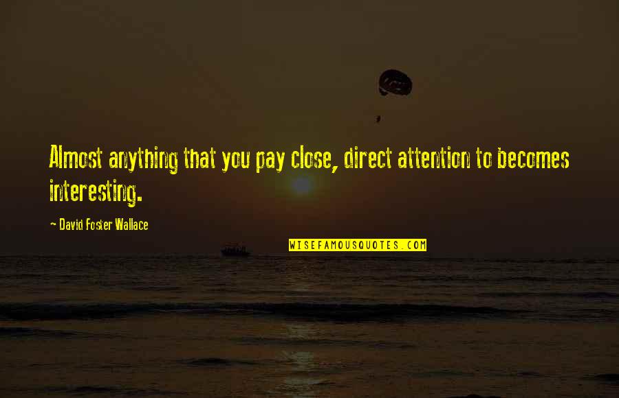 Pay Close Attention Quotes By David Foster Wallace: Almost anything that you pay close, direct attention