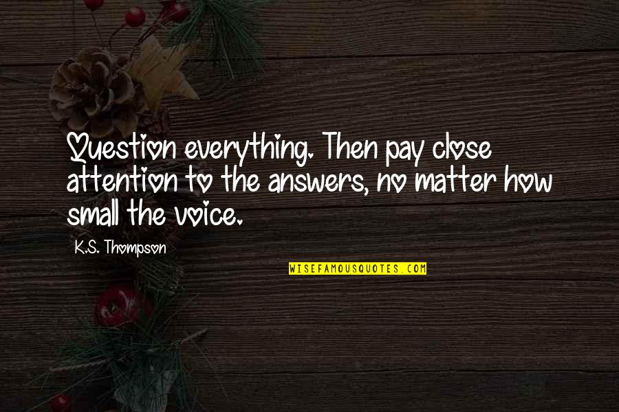 Pay Close Attention Quotes By K.S. Thompson: Question everything. Then pay close attention to the