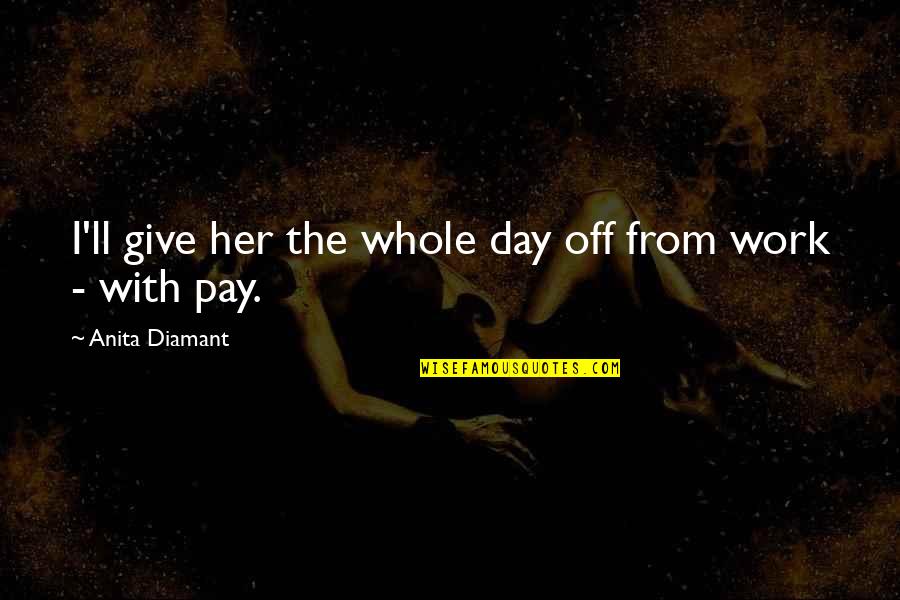 Pay Day Quotes By Anita Diamant: I'll give her the whole day off from