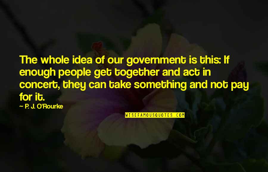 Pay For It Quotes By P. J. O'Rourke: The whole idea of our government is this: