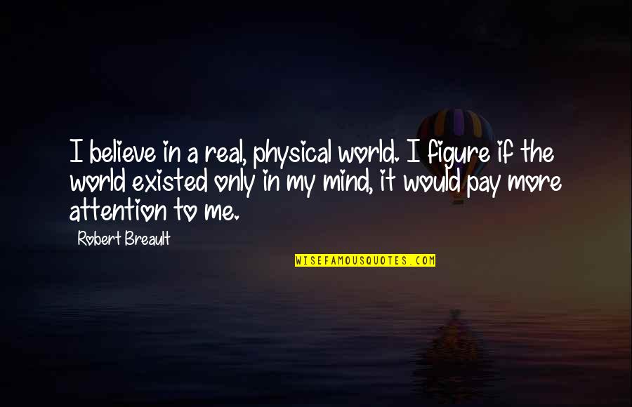 Pay Me Attention Quotes By Robert Breault: I believe in a real, physical world. I