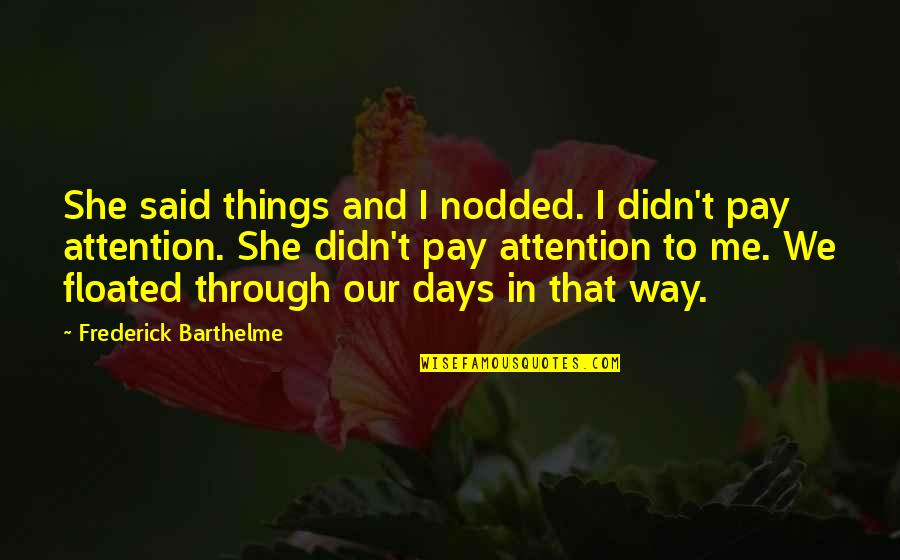 Pay Me No Attention Quotes By Frederick Barthelme: She said things and I nodded. I didn't Pay Me No Attention Quotes By Frederick Barthelme: She said things and I nodded. I didn't