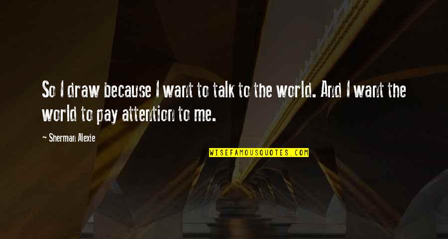 Pay Me No Attention Quotes By Sherman Alexie: So I draw because I want to talk Pay Me No Attention Quotes By Sherman Alexie: So I draw because I want to talk