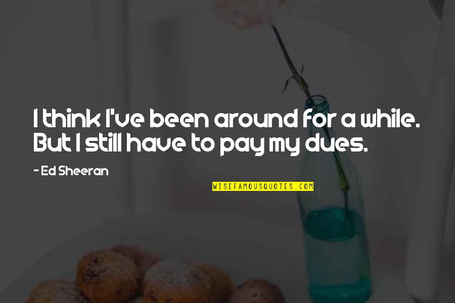 Pay My Dues Quotes By Ed Sheeran: I think I've been around for a while.