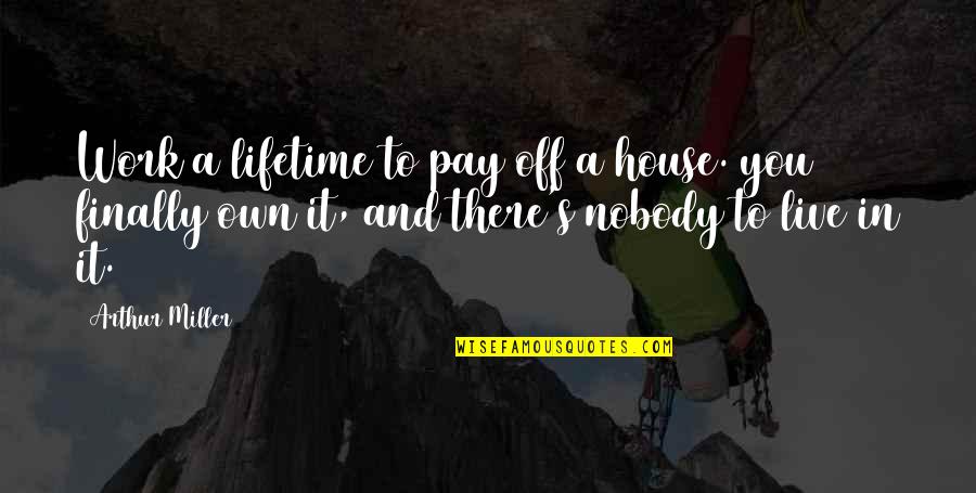 Pay Off Quotes By Arthur Miller: Work a lifetime to pay off a house.