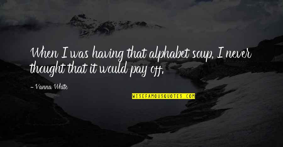 Pay Off Quotes By Vanna White: When I was having that alphabet soup, I