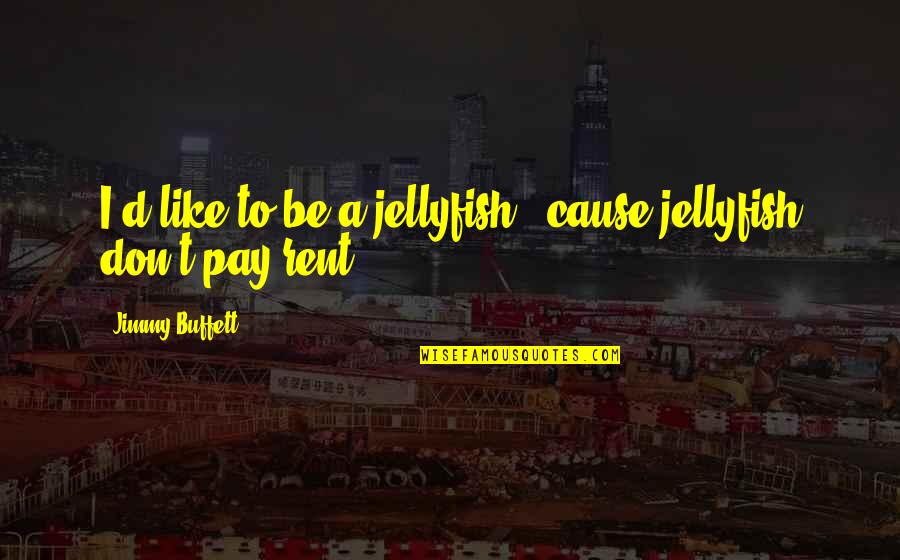 Pay Rent Quotes By Jimmy Buffett: I'd like to be a jellyfish, 'cause jellyfish